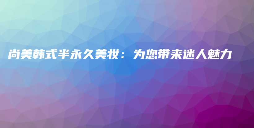 尚美韓式半永久美妝：為您帶來迷人魅力插圖
