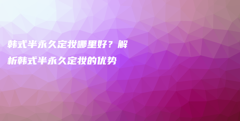 韓式半永久定妝哪里好？解析韓式半永久定妝的優(yōu)勢(shì)插圖