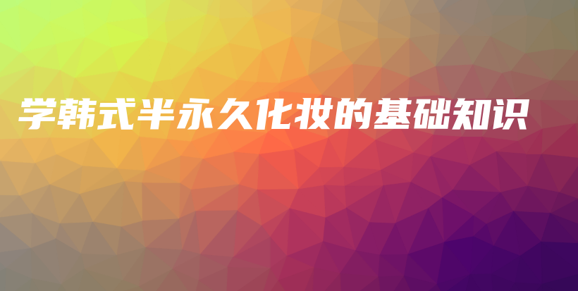 學(xué)韓式半永久化妝的基礎(chǔ)知識(shí)插圖