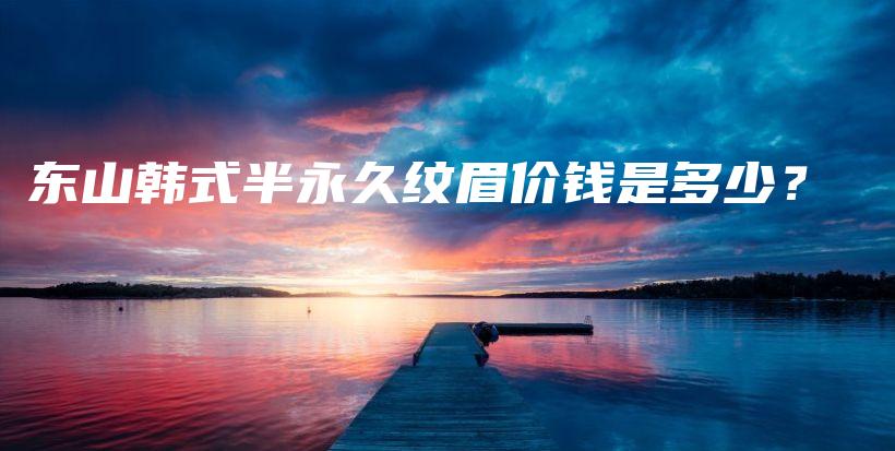 東山韓式半永久紋眉價(jià)錢是多少？插圖