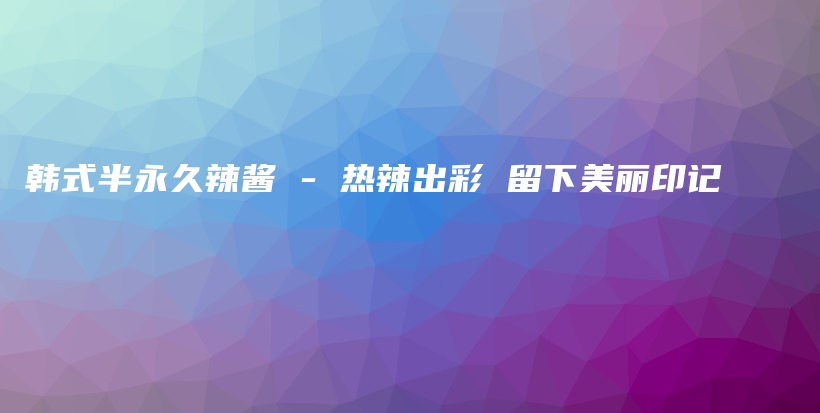 韓式半永久辣醬 – 熱辣出彩 留下美麗印記插圖