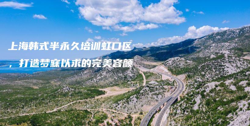 上海韓式半永久培訓(xùn)虹口區(qū)，打造夢(mèng)寐以求的完美容顏插圖