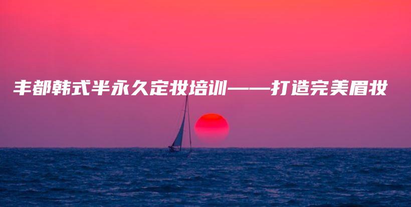豐都韓式半永久定妝培訓(xùn)——打造完美眉妝插圖