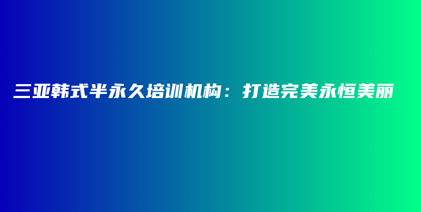 三亞韓式半永久培訓(xùn)機(jī)構(gòu)：打造完美永恒美麗插圖