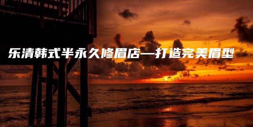 樂清韓式半永久修眉店—打造完美眉型插圖