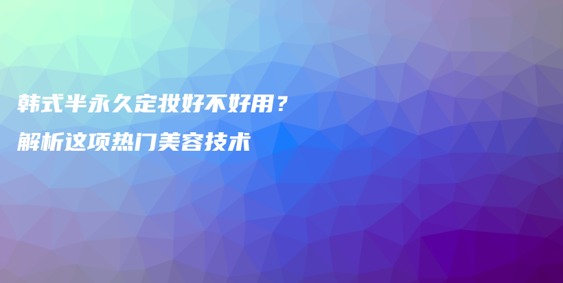 韓式半永久定妝好不好用？解析這項熱門美容技術插圖