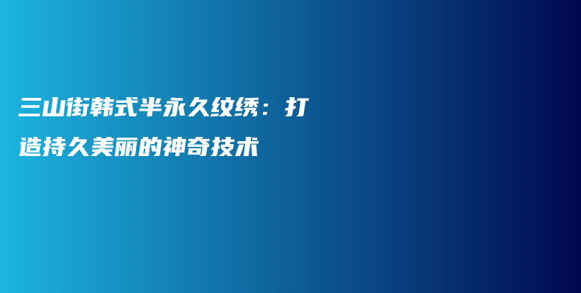三山街韓式半永久紋繡：打造持久美麗的神奇技術(shù)插圖