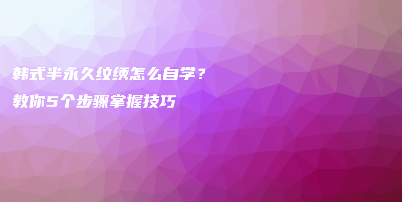 韓式半永久紋繡怎么自學(xué)？教你5個步驟掌握技巧插圖