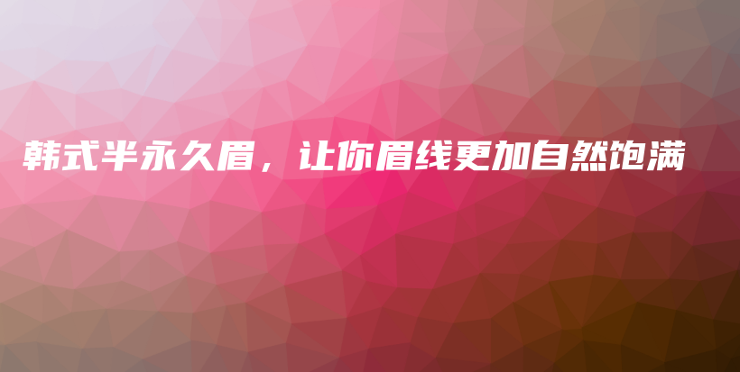 韓式半永久眉，讓你眉線更加自然飽滿插圖