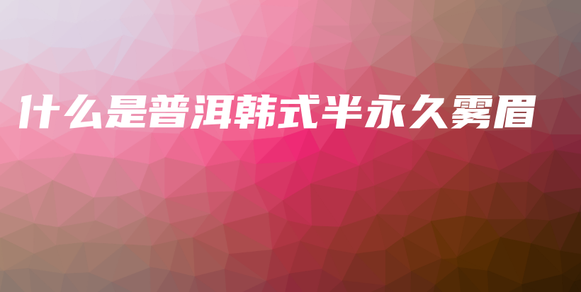 什么是普洱韓式半永久霧眉插圖
