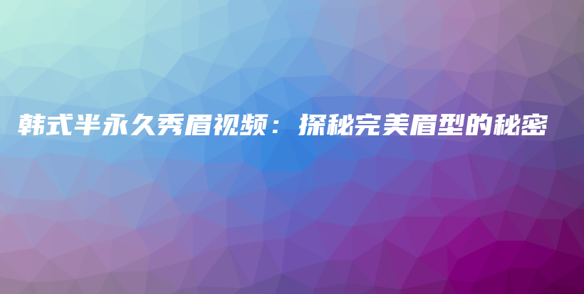 韓式半永久秀眉視頻：探秘完美眉型的秘密插圖