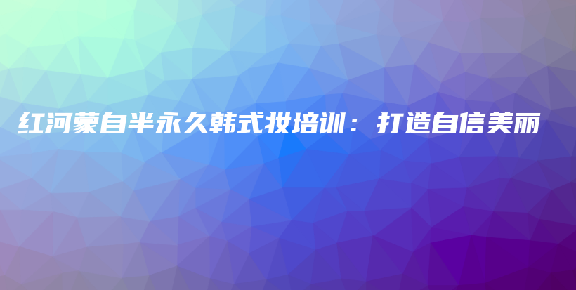 紅河蒙自半永久韓式妝培訓(xùn)：打造自信美麗插圖