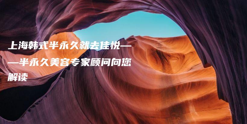 上海韓式半永久就去佳悅——半永久美容專家顧問(wèn)向您解讀插圖