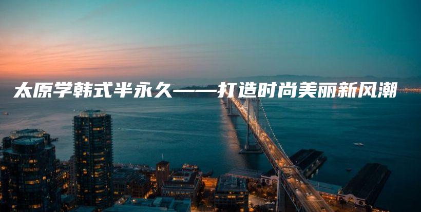 太原學(xué)韓式半永久——打造時尚美麗新風(fēng)潮插圖