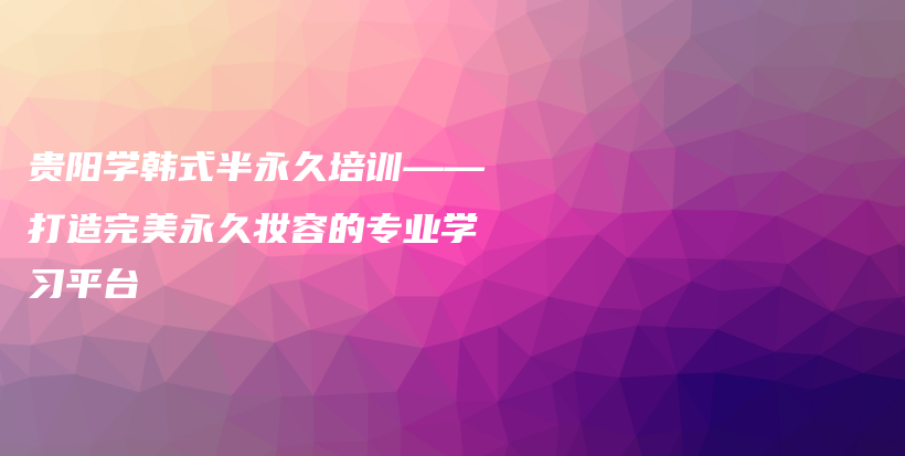 貴陽學(xué)韓式半永久培訓(xùn)——打造完美永久妝容的專業(yè)學(xué)習(xí)平臺插圖