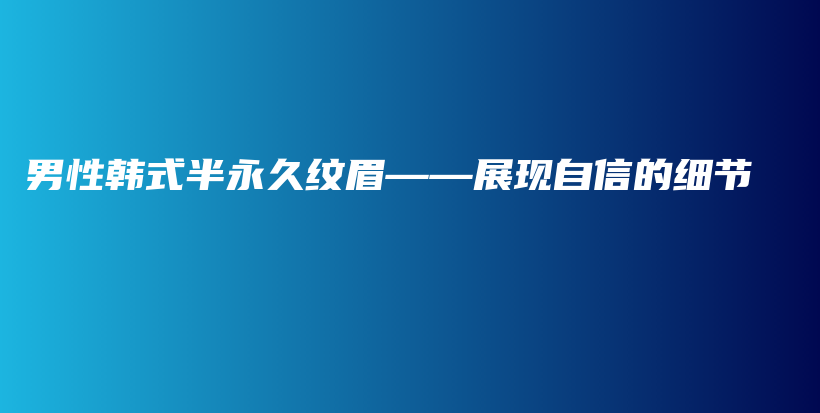 男性韓式半永久紋眉——展現(xiàn)自信的細(xì)節(jié)插圖