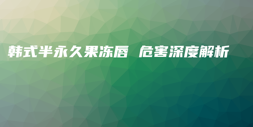 韓式半永久果凍唇 危害深度解析插圖