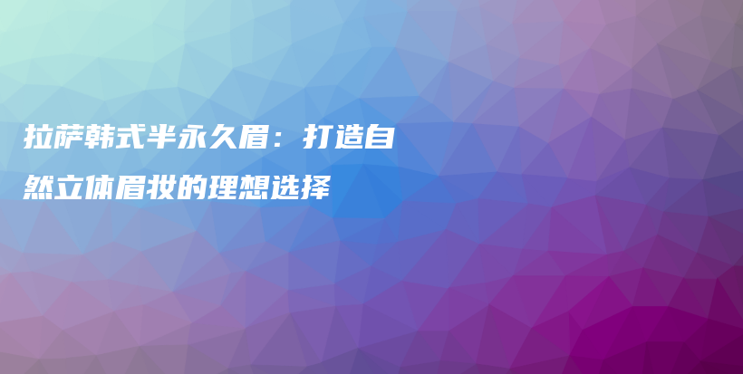 拉薩韓式半永久眉：打造自然立體眉妝的理想選擇插圖