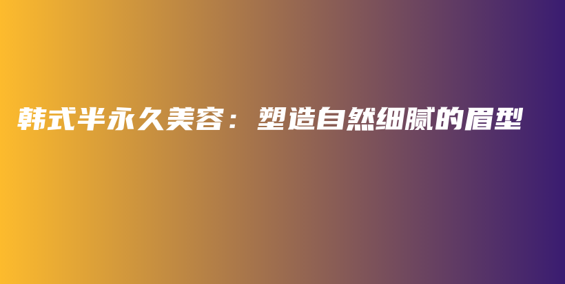 韓式半永久美容：塑造自然細(xì)膩的眉型插圖