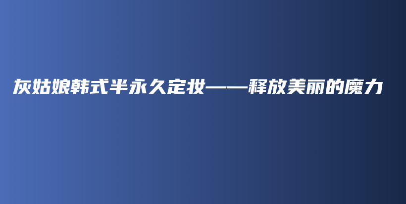 灰姑娘韓式半永久定妝——釋放美麗的魔力插圖