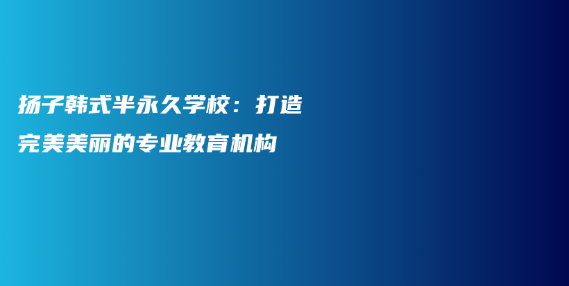 揚子韓式半永久學(xué)校：打造完美美麗的專業(yè)教育機構(gòu)插圖