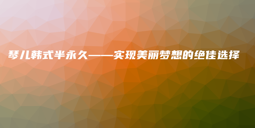 琴兒韓式半永久——實(shí)現(xiàn)美麗夢想的絕佳選擇插圖