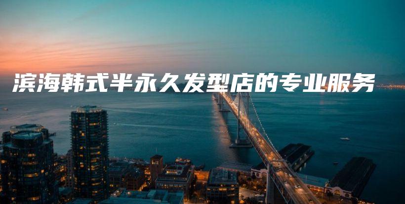 濱海韓式半永久發(fā)型店的專業(yè)服務(wù)插圖
