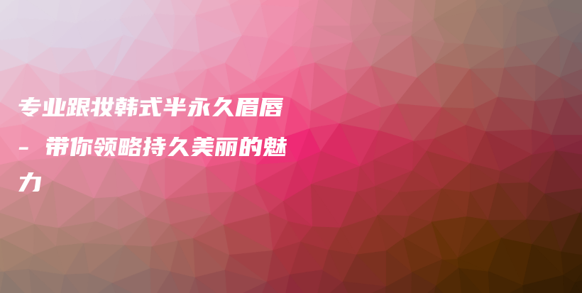 專業(yè)跟妝韓式半永久眉唇 – 帶你領略持久美麗的魅力插圖