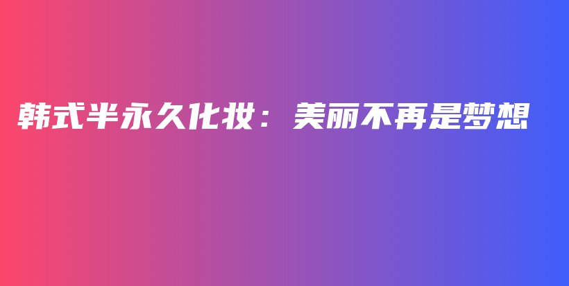 韓式半永久化妝：美麗不再是夢(mèng)想插圖