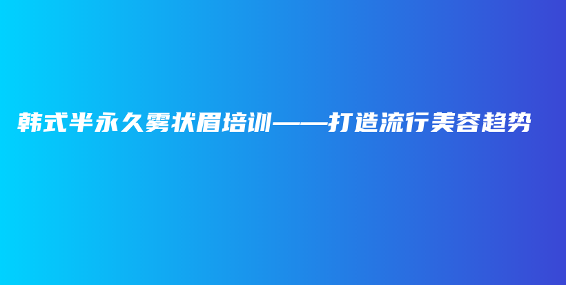 韓式半永久霧狀眉培訓(xùn)——打造流行美容趨勢插圖