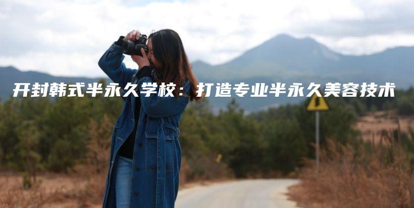 開(kāi)封韓式半永久學(xué)校：打造專業(yè)半永久美容技術(shù)插圖