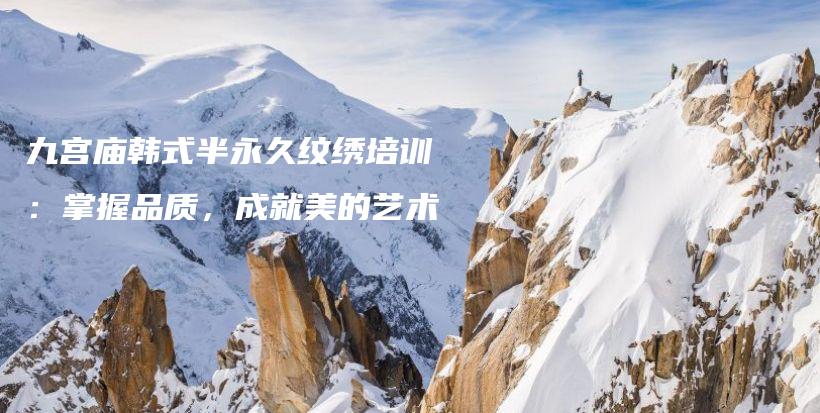 九宮廟韓式半永久紋繡培訓：掌握品質(zhì)，成就美的藝術(shù)插圖