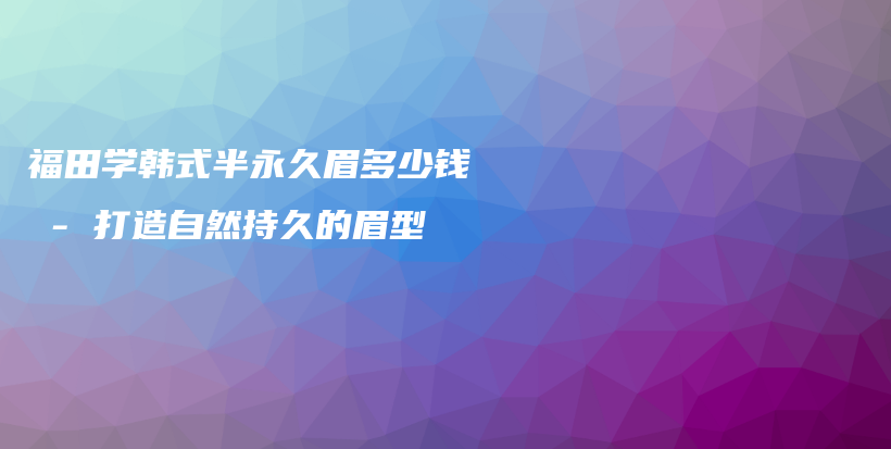 福田學韓式半永久眉多少錢 – 打造自然持久的眉型插圖
