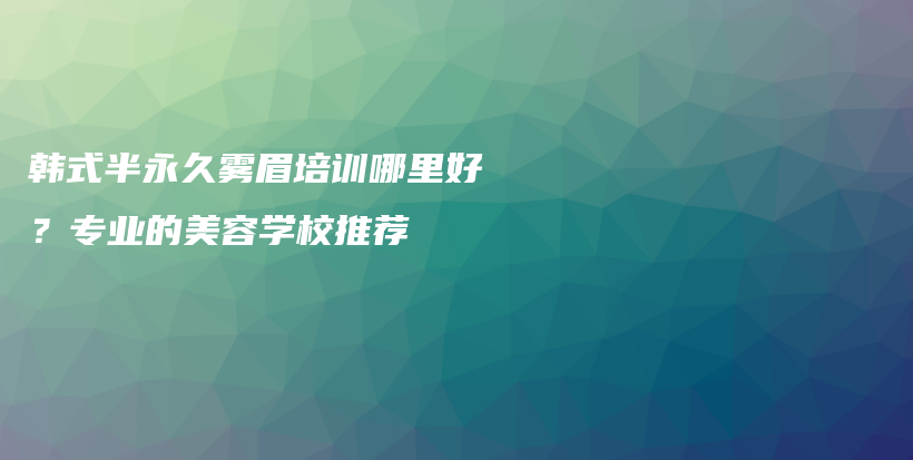 韓式半永久霧眉培訓(xùn)哪里好？專業(yè)的美容學(xué)校推薦插圖