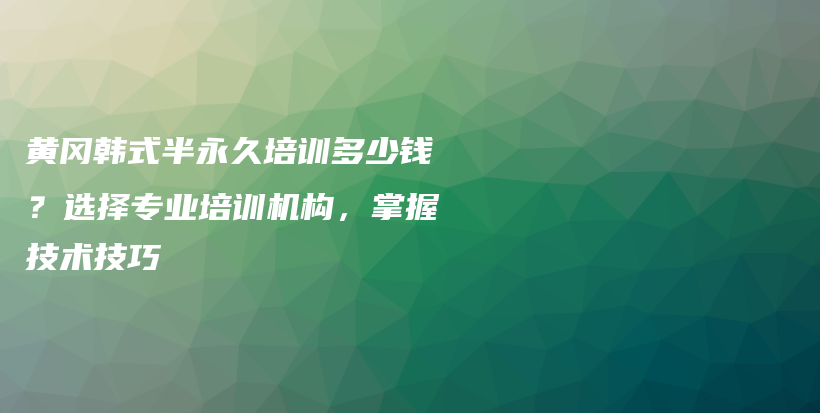 黃岡韓式半永久培訓多少錢？選擇專業(yè)培訓機構(gòu)，掌握技術(shù)技巧插圖