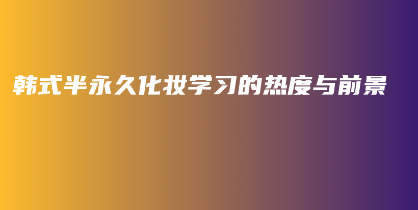 韓式半永久化妝學習的熱度與前景插圖