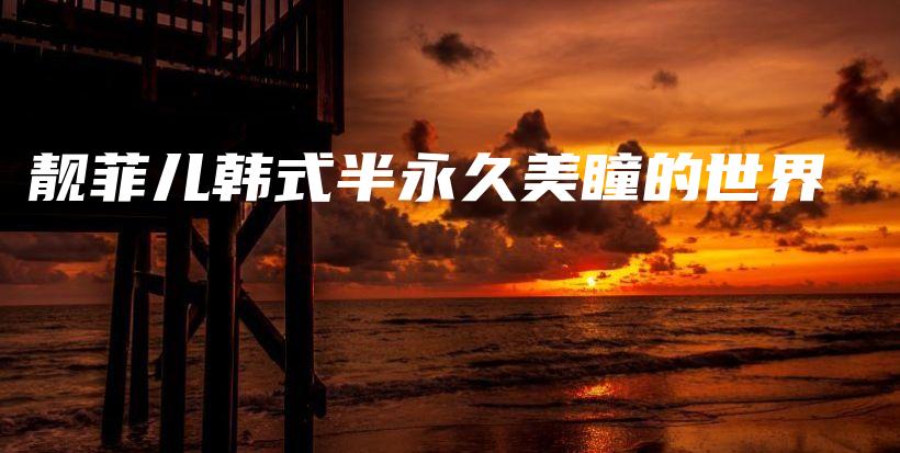 靚菲兒韓式半永久美瞳的世界插圖