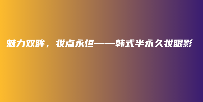 魅力雙眸，妝點永恒——韓式半永久妝眼影插圖