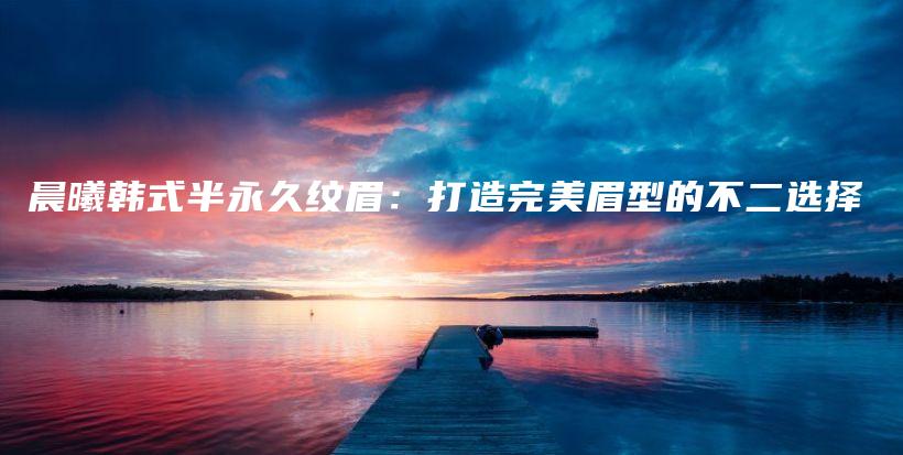 晨曦韓式半永久紋眉：打造完美眉型的不二選擇插圖