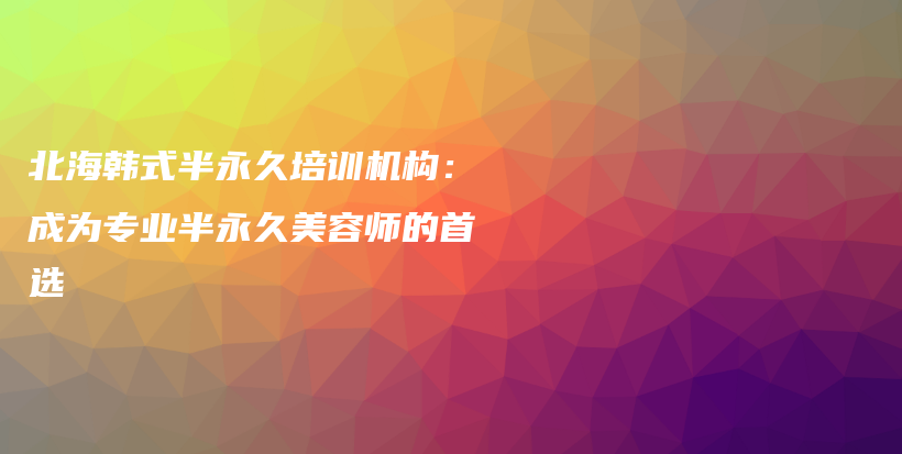 北海韓式半永久培訓(xùn)機(jī)構(gòu)：成為專業(yè)半永久美容師的首選插圖