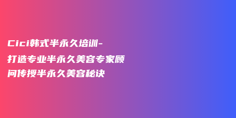 Cici韓式半永久培訓-打造專業(yè)半永久美容專家顧問傳授半永久美容秘訣插圖