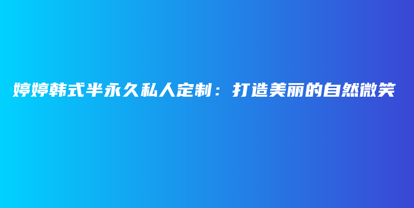 婷婷韓式半永久私人定制：打造美麗的自然微笑插圖