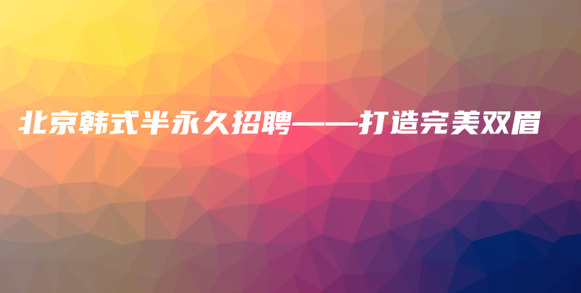 北京韓式半永久招聘——打造完美雙眉插圖