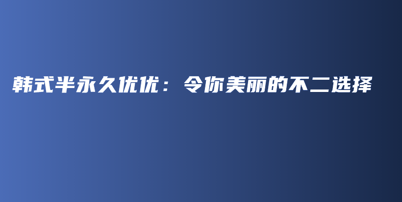 韓式半永久優(yōu)優(yōu)：令你美麗的不二選擇插圖