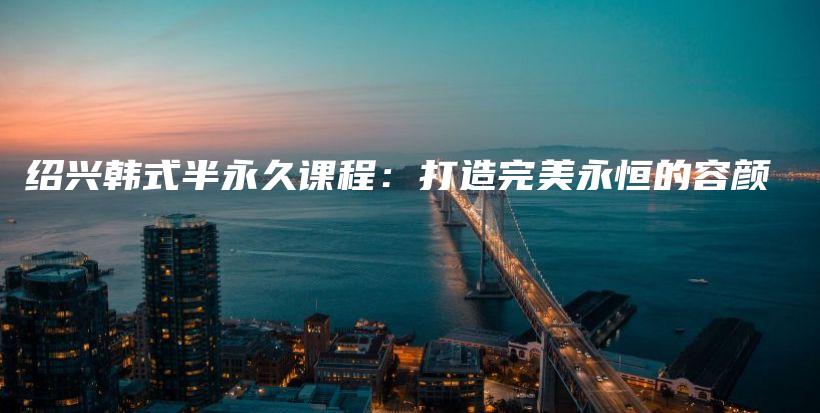 紹興韓式半永久課程：打造完美永恒的容顏插圖