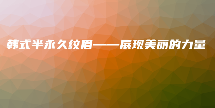 韓式半永久紋眉——展現(xiàn)美麗的力量插圖