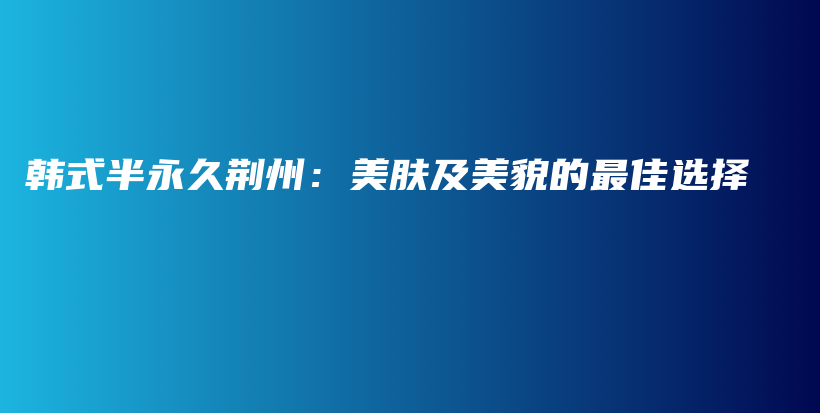 韓式半永久荊州：美膚及美貌的最佳選擇插圖