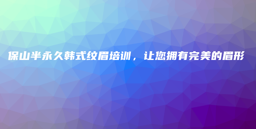 保山半永久韓式紋眉培訓，讓您擁有完美的眉形插圖
