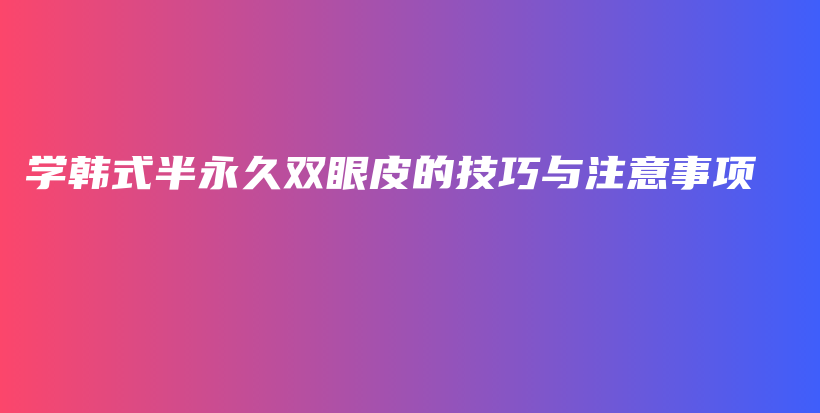 學(xué)韓式半永久雙眼皮的技巧與注意事項(xiàng)插圖