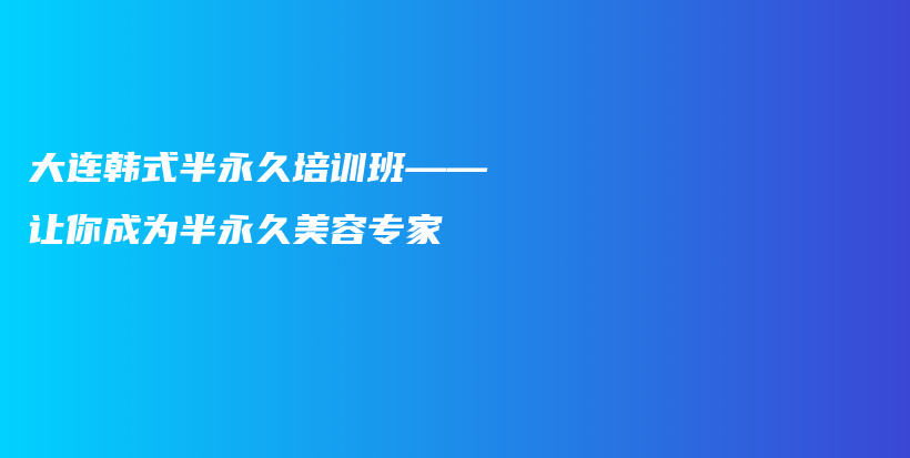 大連韓式半永久培訓(xùn)班——讓你成為半永久美容專家插圖